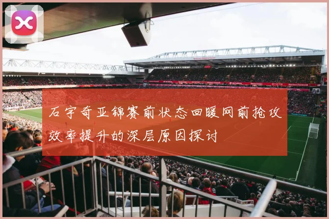 石宇奇亚锦赛前状态回暖网前抢攻效率提升的深层原因探讨